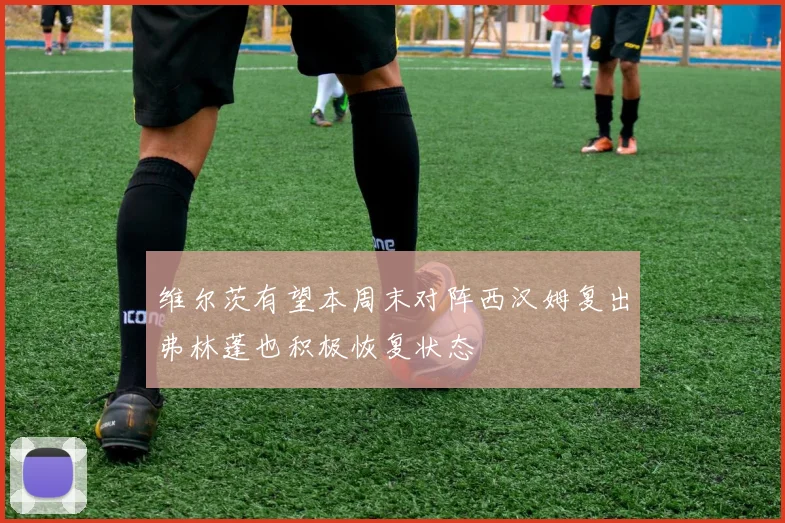 维尔茨有望本周末对阵西汉姆复出弗林蓬也积极恢复状态
