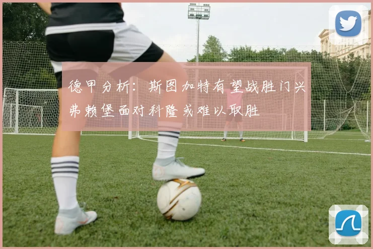 德甲分析:斯图加特有望战胜门兴弗赖堡面对科隆或难以取胜