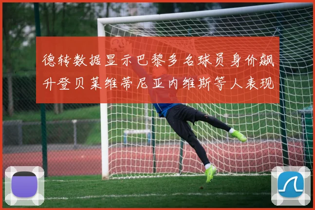 德转数据显示巴黎多名球员身价飙升登贝莱维蒂尼亚内维斯等人表现抢眼