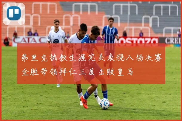 弗里克执教生涯完美表现八场决赛全胜带领拜仁三度击败皇马
