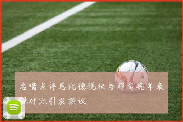 名嘴点评恩比德现状与邓肯晚年表现对比引发热议