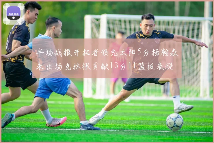 半场战报开拓者领先太阳5分杨瀚森未出场克林根贡献13分11篮板表现出色