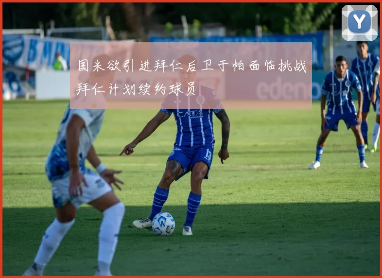 国米欲引进拜仁后卫于帕面临挑战拜仁计划续约球员
