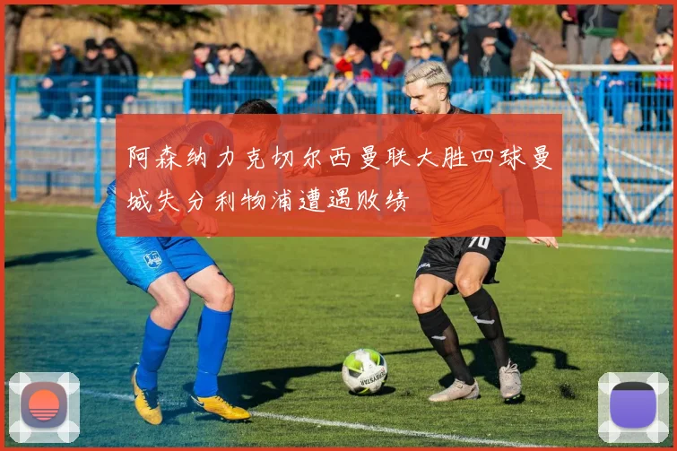 阿森纳力克切尔西曼联大胜四球曼城失分利物浦遭遇败绩