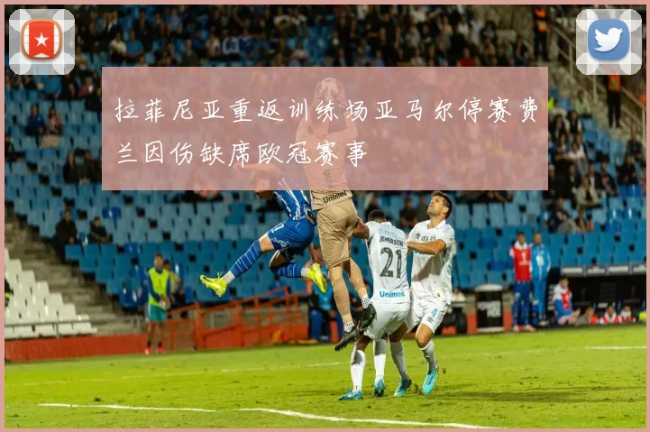 拉菲尼亚重返训练场亚马尔停赛费兰因伤缺席欧冠赛事