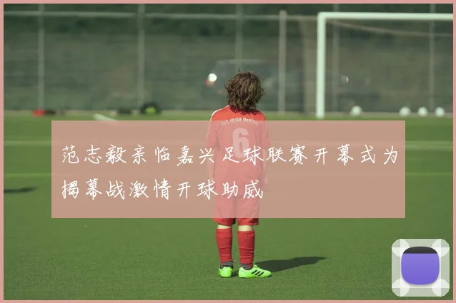 范志毅亲临嘉兴足球联赛开幕式为揭幕战激情开球助威