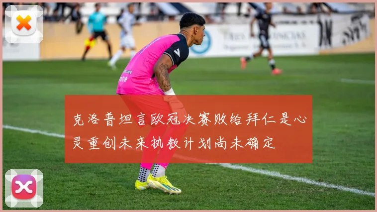 克洛普坦言欧冠决赛败给拜仁是心灵重创未来执教计划尚未确定