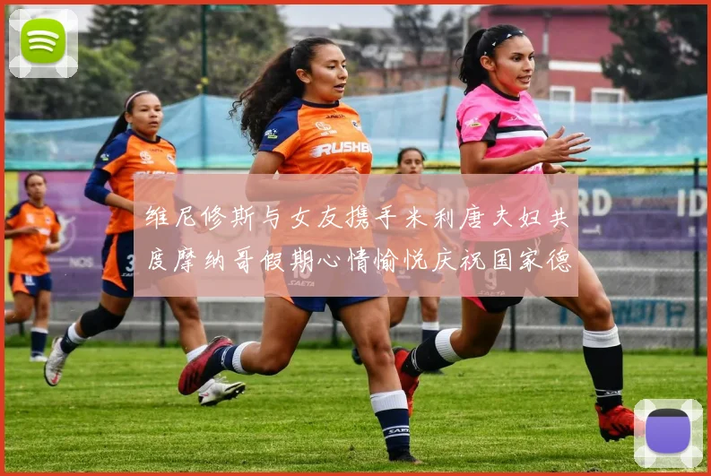 维尼修斯与女友携手米利唐夫妇共度摩纳哥假期心情愉悦庆祝国家德比胜利