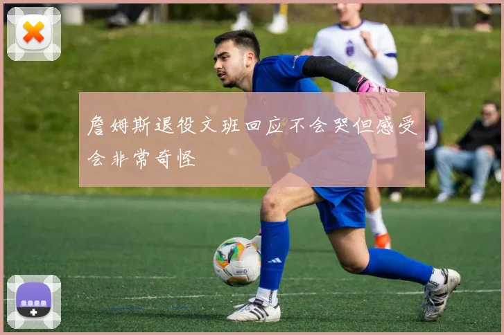 詹姆斯退役文班回应不会哭但感受会非常奇怪