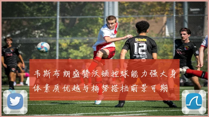 韦斯布朗盛赞沃顿控球能力强大身体素质优越与梅努搭档前景可期
