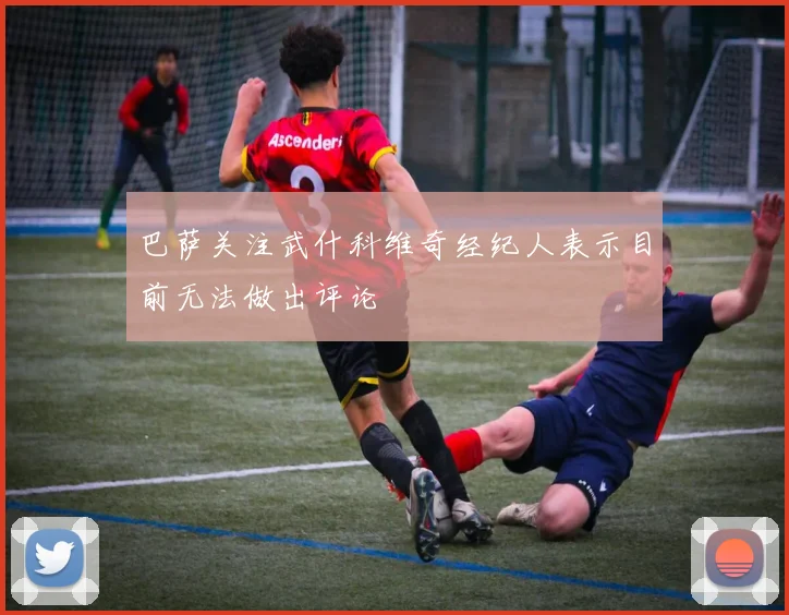 巴萨关注武什科维奇经纪人表示目前无法做出评论