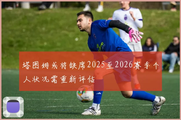 塔图姆或将缺席2025至2026赛季个人状况需重新评估
