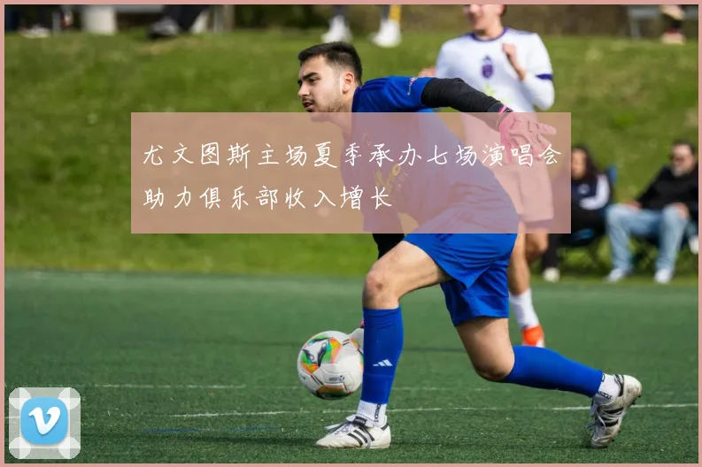 尤文图斯主场夏季承办七场演唱会助力俱乐部收入增长