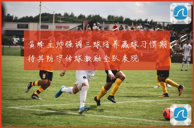 黄蜂主帅强调三球培养赢球习惯期待其防守传球激励全队表现