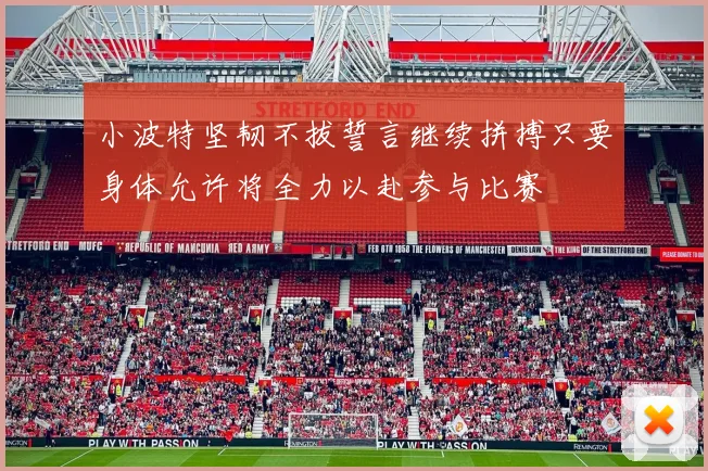 小波特坚韧不拔誓言继续拼搏只要身体允许将全力以赴参与比赛