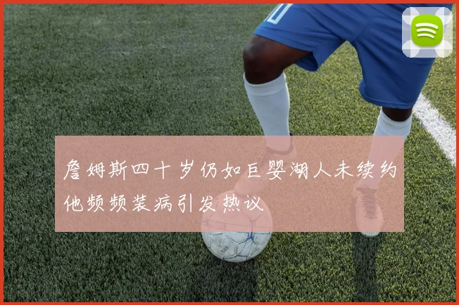 詹姆斯四十岁仍如巨婴湖人未续约他频频装病引发热议