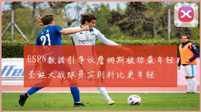ESPN数据引争议詹姆斯被称最年轻圣诞大战球员实则科比更年轻