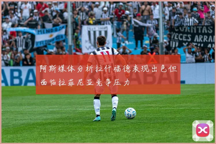阿斯媒体分析拉什福德表现出色但面临拉菲尼亚竞争压力