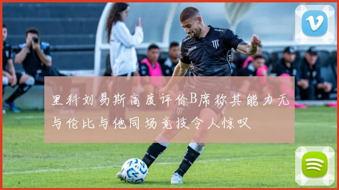 里科刘易斯高度评价B席称其能力无与伦比与他同场竞技令人惊叹