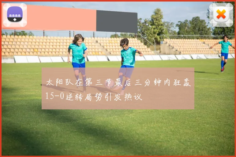 太阳队在第三节最后三分钟内狂轰15-0逆转局势引发热议