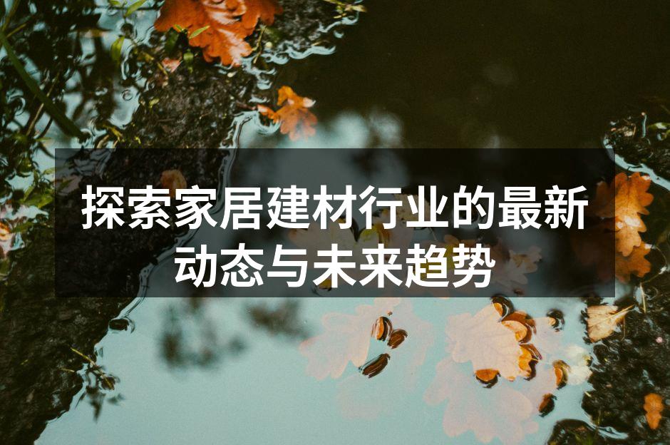 探索家居建材行业的最新动态与未来趋势