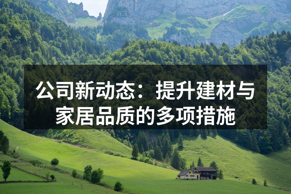 公司新动态：提升建材与家居品质的多项措施