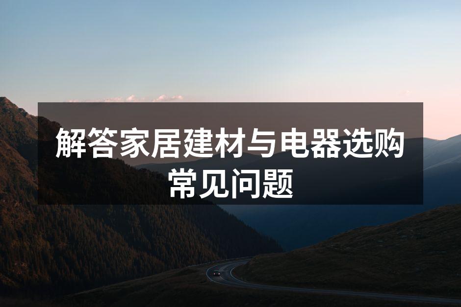 解答家居建材与电器选购常见问题