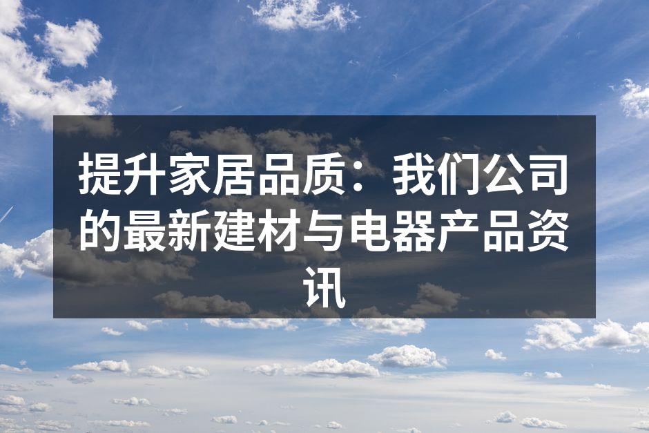 提升家居品质：我们公司的最新建材与电器产品资讯